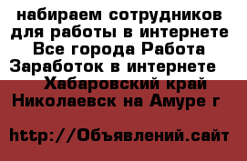 набираем сотрудников для работы в интернете - Все города Работа » Заработок в интернете   . Хабаровский край,Николаевск-на-Амуре г.